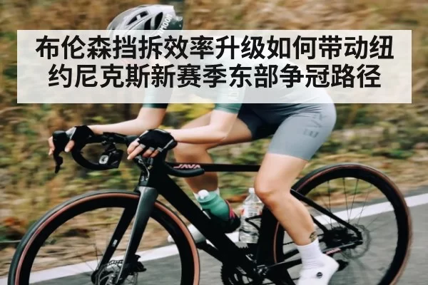 布伦森挡拆效率升级如何带动纽约尼克斯新赛季东部争冠路径